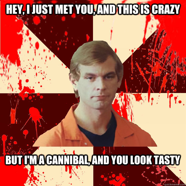 Hey, I just met you, and this is crazy But i'm a cannibal, and you look tasty  Jeffrey Dahmer