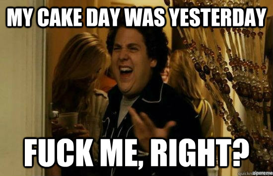 My cake day was yesterday fuck me, right?  fuckmeright