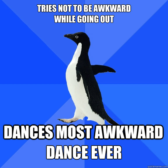 Tries not to be awkward 
while going out Dances most awkward   dance ever  Socially Awkward Penguin