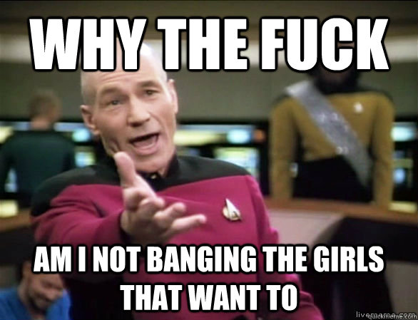 Why the fuck Am i not banging the girls that want to  Annoyed Picard HD
