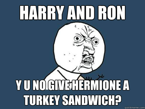 Harry and ron y u no give hermione a turkey sandwich?  Y U No