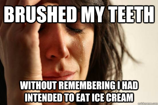 brushed my teeth without remembering i had intended to eat ice cream  First World Problems
