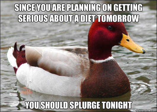 since you are planning on getting serious about a diet tomorrow you should splurge tonight  Malicious Advice Mallard