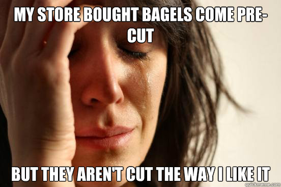 my store bought bagels come pre-cut but they aren't cut the way i like it  First World Problems
