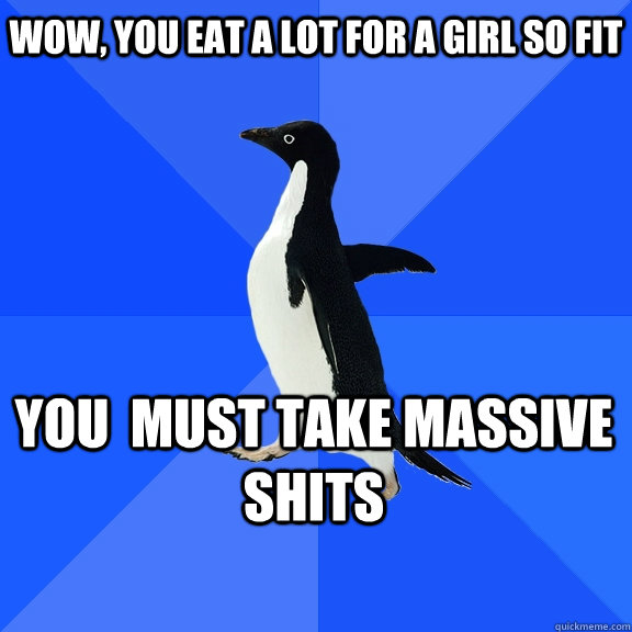 Wow, you eat a lot for a girl so fit You  must take massive shits    Socially Awkward Penguin