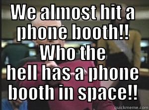 We almost hit a phone booth!! - WE ALMOST HIT A PHONE BOOTH!! WHO THE HELL HAS A PHONE BOOTH IN SPACE!! Annoyed Picard