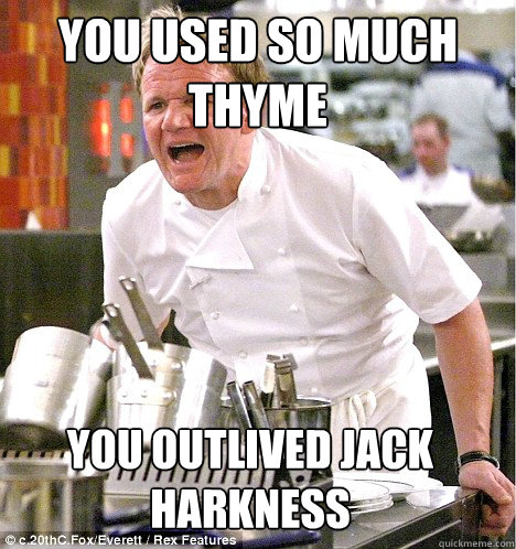 You used so much thyme you outlived jack harkness  gordon ramsay