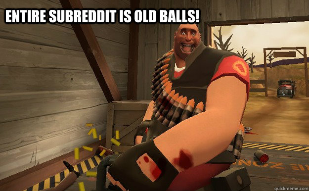 Entire subreddit is old balls! - Entire subreddit is old balls!  TF2 heavy