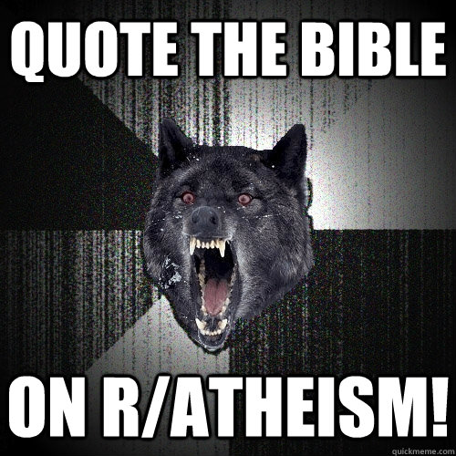 quote the bible on r/atheism!  Insanity Wolf