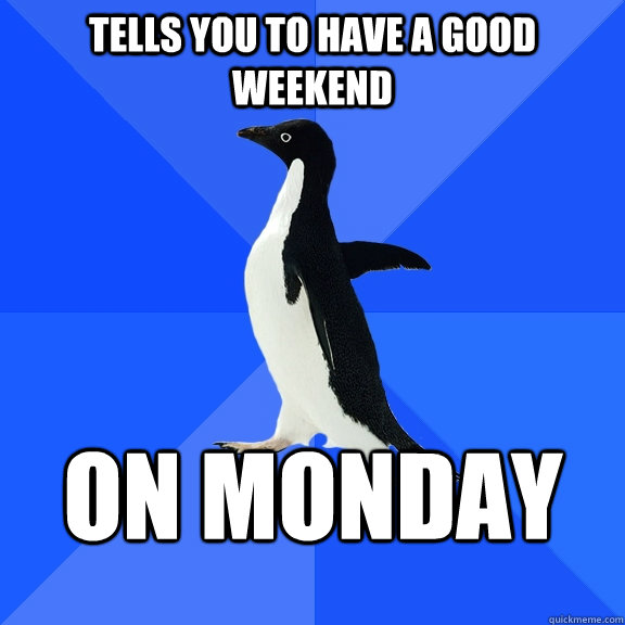 Tells you to Have a good weekend On Monday  Socially Awkward Penguin