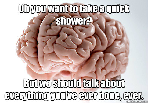 Oh you want to take a quick shower? But we should talk about everything you've ever done, ever.  Scumbag Brain