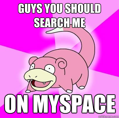 guys you should search me on myspace  Slowpoke