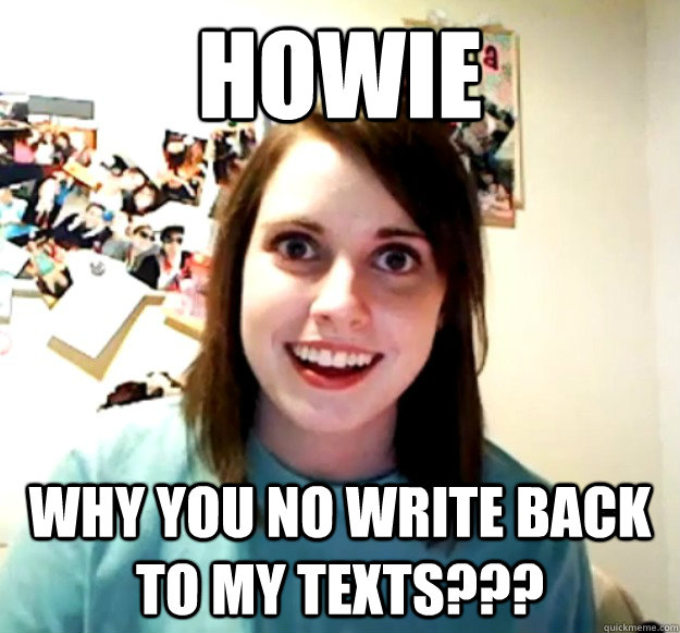 Howie why you no write back to my texts???  Overly Attached Girlfriend