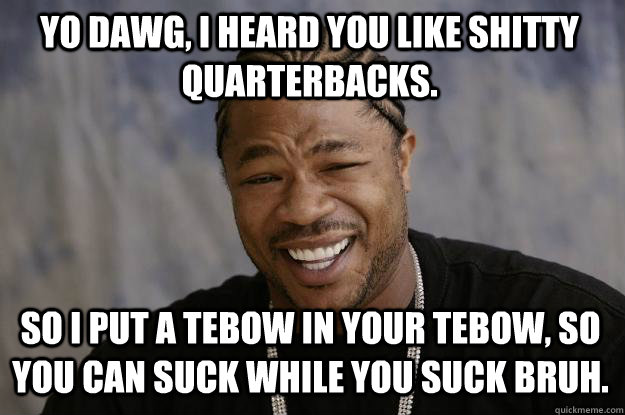 YO DAWG, I HEARD YOU LIKE SHITTY QUARTERBACKS. so I put a tebow in your Tebow, So you can suck while you suck bruh. - YO DAWG, I HEARD YOU LIKE SHITTY QUARTERBACKS. so I put a tebow in your Tebow, So you can suck while you suck bruh.  Xzibit meme