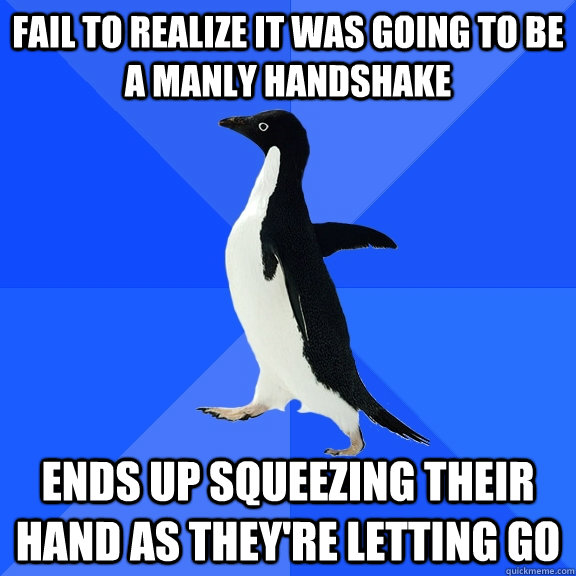 fail to realize it was going to be a manly handshake ends up squeezing their hand as they're letting go  Socially Awkward Penguin