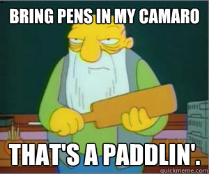bring pens in my camaro That's a paddlin'.  Paddlin Jasper