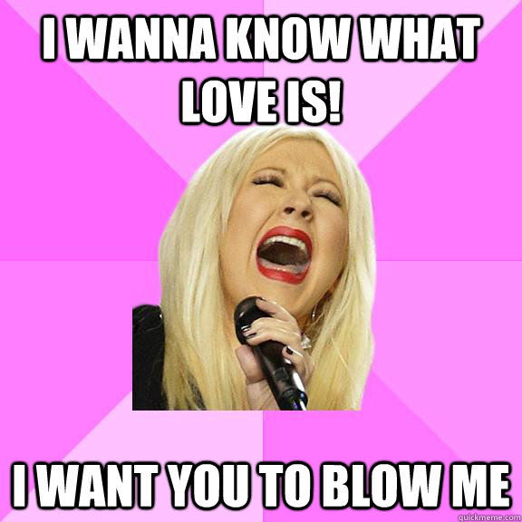 i wanna know what love is! i want you to blow me  Wrong Lyrics Christina