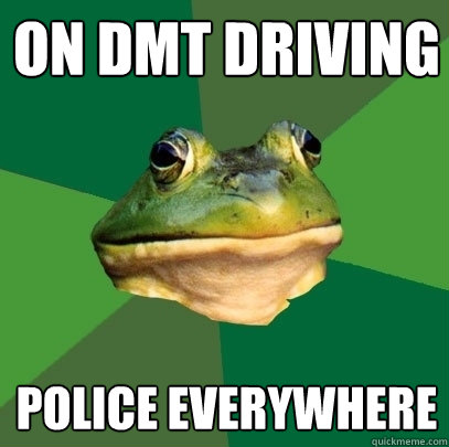 On DMT driving police everywhere  Foul Bachelor Frog