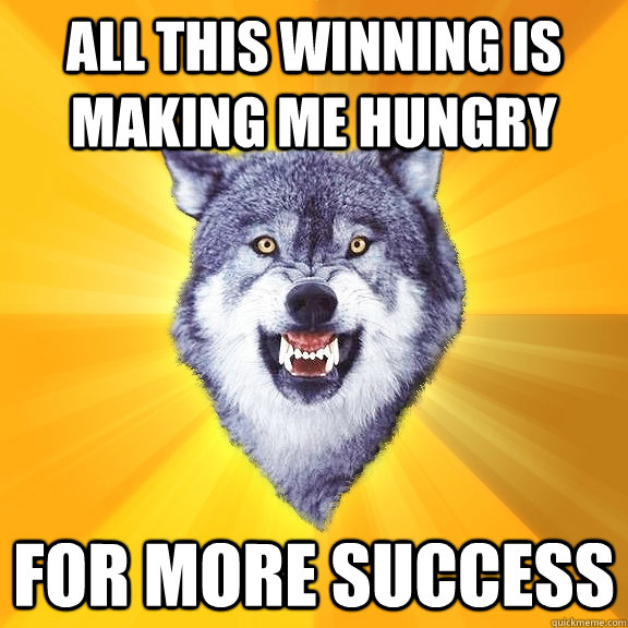 all this winning is making me hungry for more success  Courage Wolf