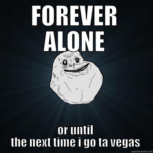 FOREVER ALONE OR UNTIL THE NEXT TIME I GO TA VEGAS Forever Alone
