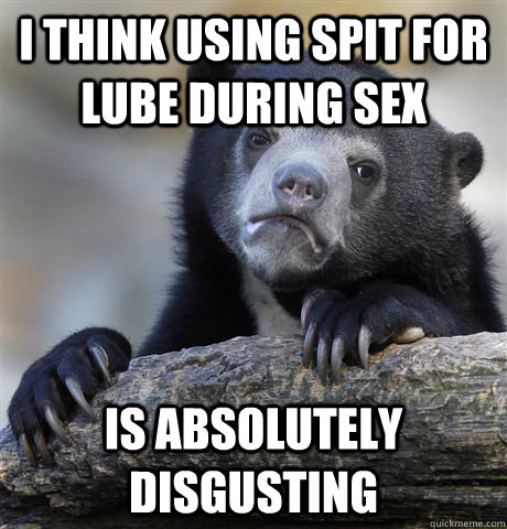 I think using spit for lube during sex is absolutely disgusting  Confession Bear