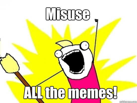 Misuse ALL the memes!  X All The Things