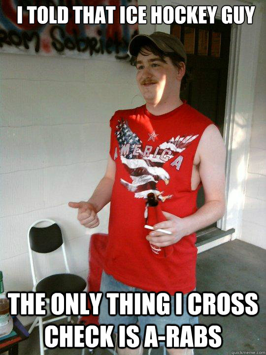 i told that ice hockey guy the only thing i cross check is a-rabs  Redneck Randal