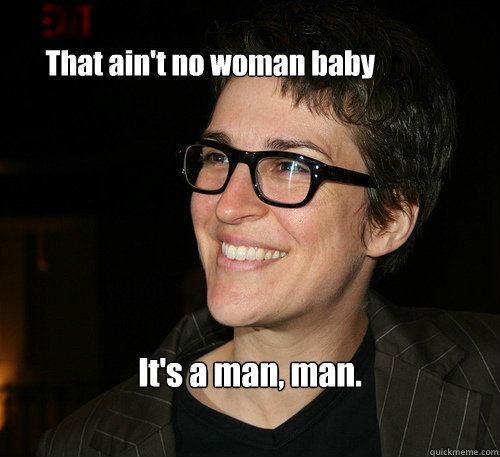       That ain't no woman baby It's a man, man. -       That ain't no woman baby It's a man, man.  Rachel Maddow