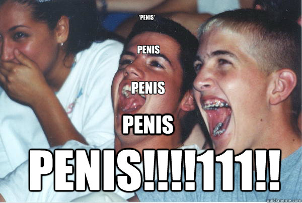 *penis* penis penis penis penis!!!!111!!!  Immature High Schoolers