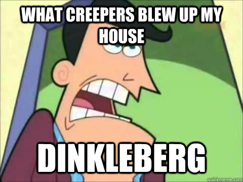 What creepers blew up my house Dinkleberg  Timmys Dad