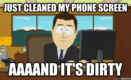 just cleaned my phone screen AAAAND It's dirty  aaaand its gone