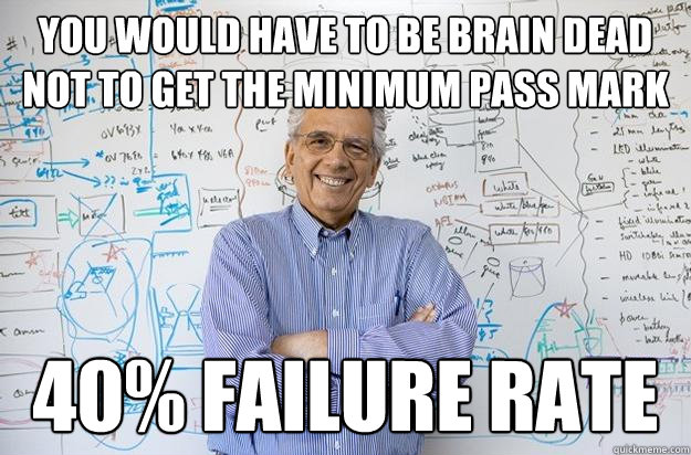 You would have to be brain dead not to get the minimum pass mark 40% Failure rate - You would have to be brain dead not to get the minimum pass mark 40% Failure rate  Engineering Professor