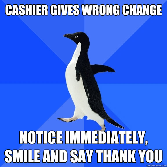 Cashier gives wrong change notice immediately, Smile and say thank you  Socially Awkward Penguin