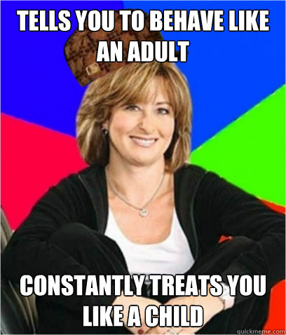 TELLS YOU TO BEHAVE LIKE AN ADULT  CONSTANTLY TREATS YOU LIKE A CHILD   Scumbag mom