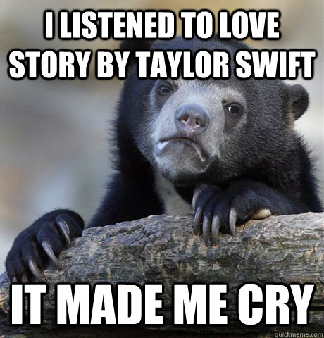 I listened to Love Story by taylor Swift It made me cry  Confession Bear
