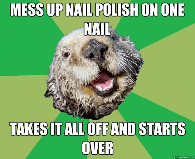 mess up nail polish on one nail takes it all off and starts over  OCD Otter