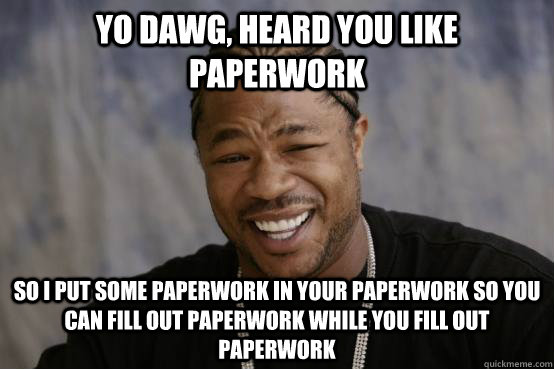 Yo dawg, heard you like paperwork  so I put some paperwork in your paperwork so you can fill out paperwork while you fill out paperwork - Yo dawg, heard you like paperwork  so I put some paperwork in your paperwork so you can fill out paperwork while you fill out paperwork  YO DAWG