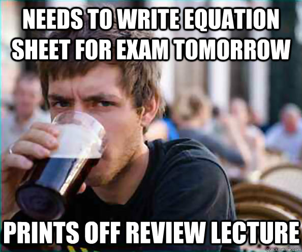 Needs to write equation sheet for exam tomorrow prints off review lecture  Lazy College Senior