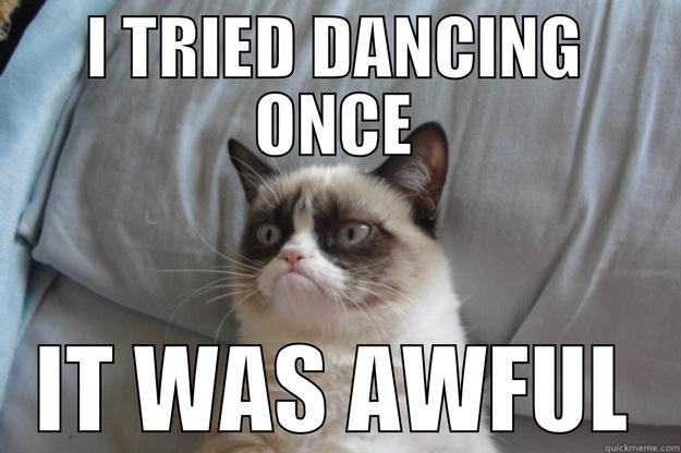 I hate dancing... - I TRIED DANCING ONCE IT WAS AWFUL Grumpy Cat