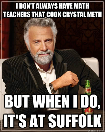 I don't always have math teachers that cook crystal meth but when I do, it's at suffolk  - I don't always have math teachers that cook crystal meth but when I do, it's at suffolk   The Most Interesting Man In The World