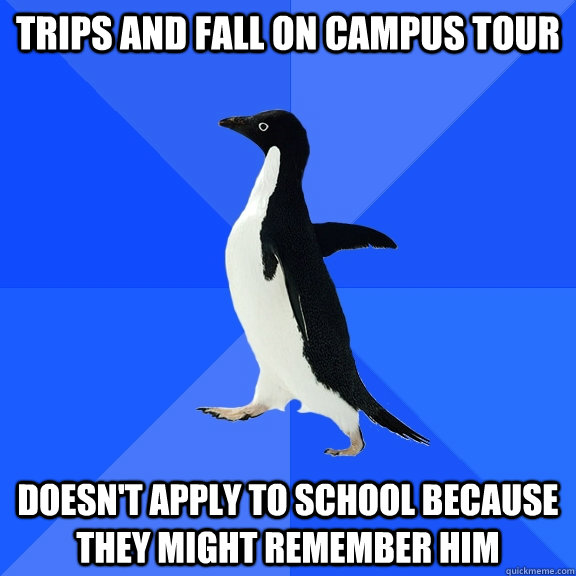 Trips and fall on campus tour Doesn't apply to school because they might remember him  Socially Awkward Penguin