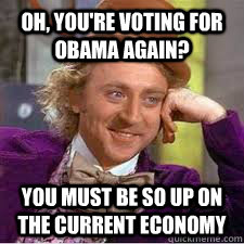 Oh, you're voting for Obama again? You must be so up on the current economy  WILLY WONKA SARCASM