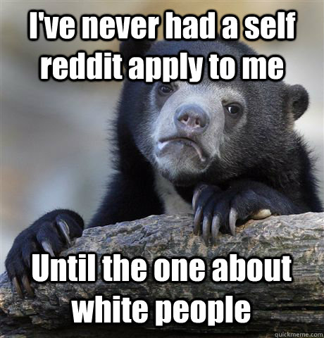 I've never had a self reddit apply to me Until the one about white people  Confession Bear