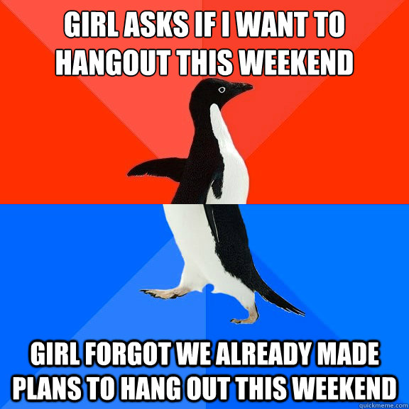 Girl asks if I want to hangout this weekend Girl forgot we already made plans to hang out this weekend  Socially Awesome Awkward Penguin