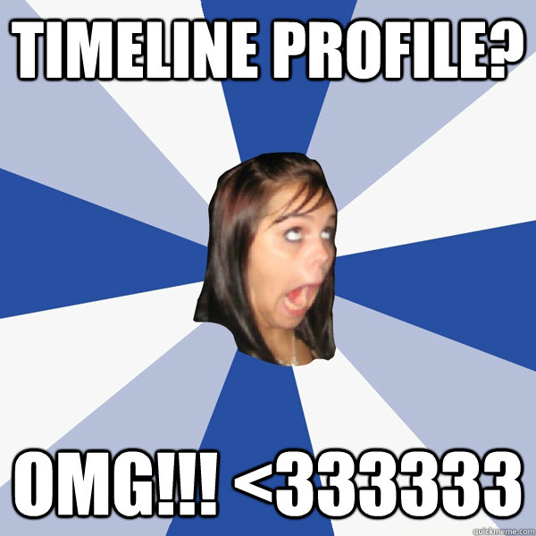 Timeline profile? OMG!!! <333333  Annoying Facebook Girl