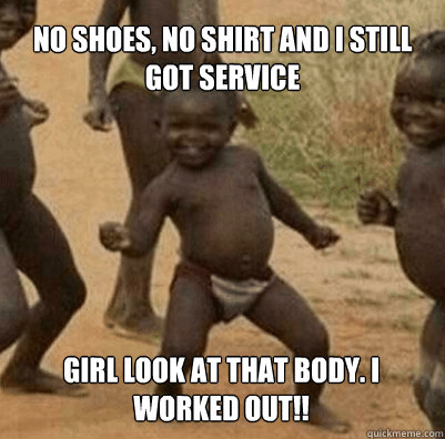 no shoes, no shirt and I still got service girl look at that body. I worked out!!  Third World Success Kid