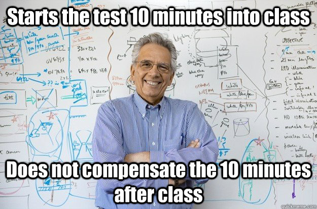 Starts the test 10 minutes into class Does not compensate the 10 minutes after class  Engineering Professor