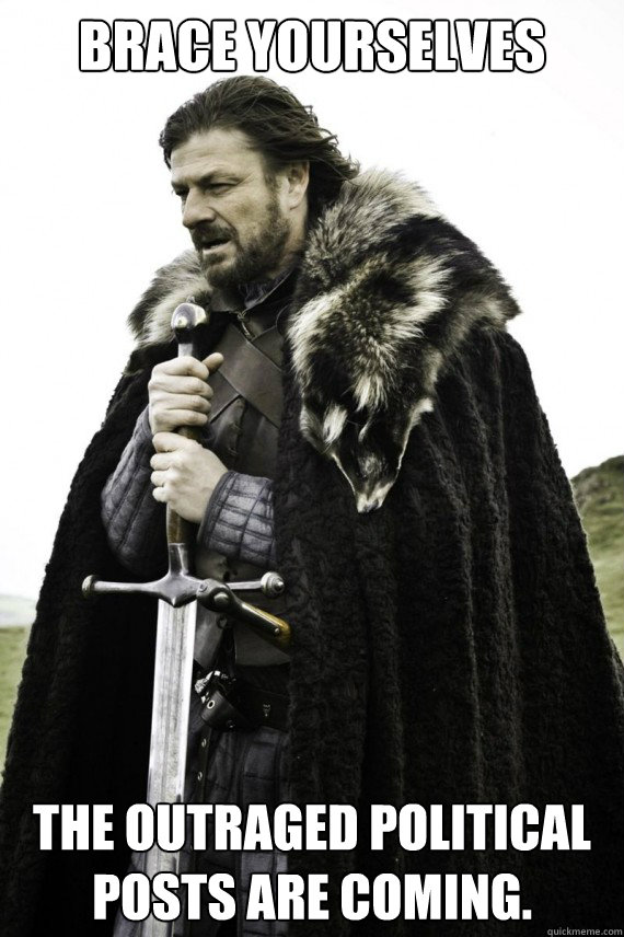 Brace yourselves the outraged political posts are coming.  Brace yourself
