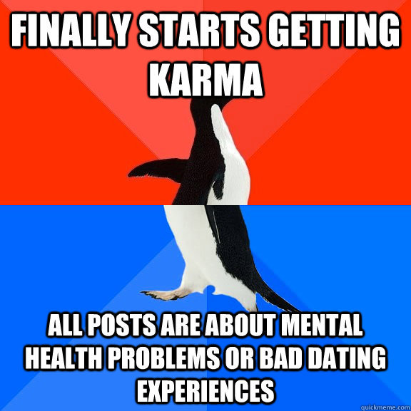 Finally starts getting karma all posts are about mental health problems or bad dating experiences  Socially Awesome Awkward Penguin