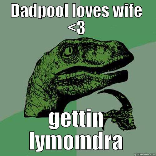 DADPOOL LOVES WIFE <3 GETTIN LYMOMDRA Philosoraptor